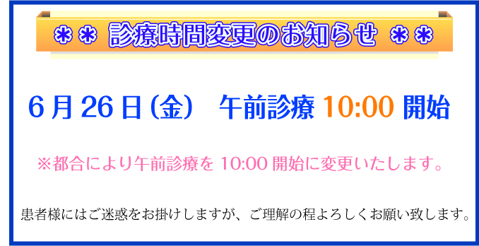 診療時間変更のお知らせ:	
6/26（金）都合により午前診療を10:00開始に変更いたします。患者様にはご迷惑をおかけしますが、ご理解の程よろしくお願い致します。
